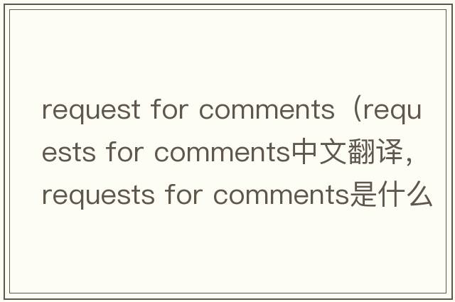 request for comments（requests for comments中文翻譯，requests for comments是什么意思，requests for comments發(fā)音、用法