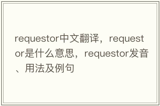 requestor中文翻譯，requestor是什么意思，requestor發(fā)音、用法及例句