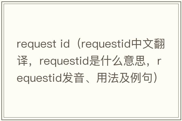 request id（requestid中文翻譯，requestid是什么意思，requestid發(fā)音、用法及例句）