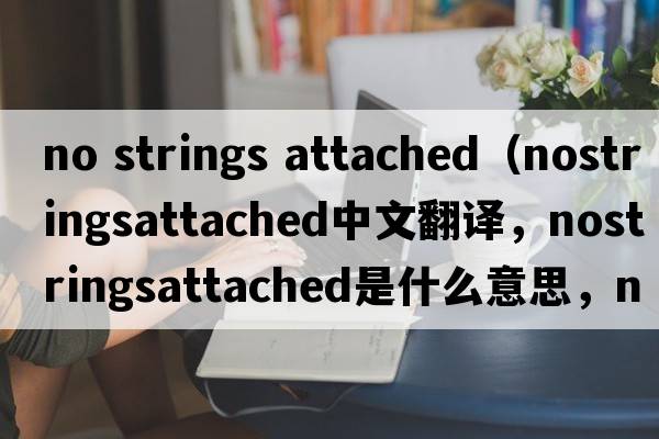 no strings attached（nostringsattached中文翻譯，nostringsattached是什么意思，nostringsattached發(fā)音、用法及例句）