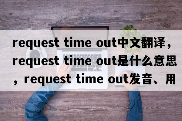 request time out中文翻譯，request time out是什么意思，request time out發(fā)音、用法及例句