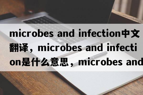 microbes and infection中文翻譯，microbes and infection是什么意思，microbes and infection發(fā)音、用法及例句