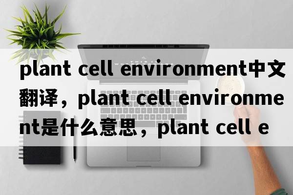plant cell environment中文翻譯，plant cell environment是什么意思，plant cell environment發(fā)音、用法及例句
