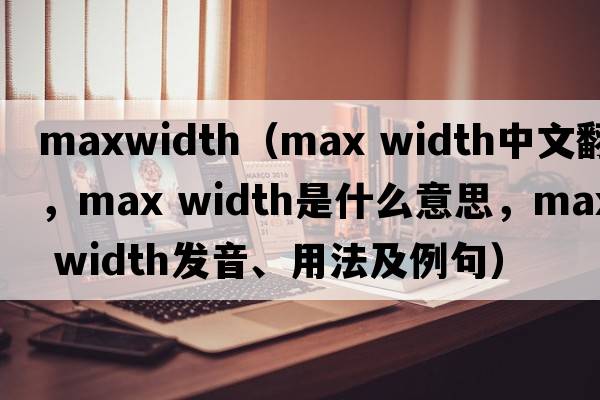 maxwidth（max width中文翻譯，max width是什么意思，max width發(fā)音、用法及例句）