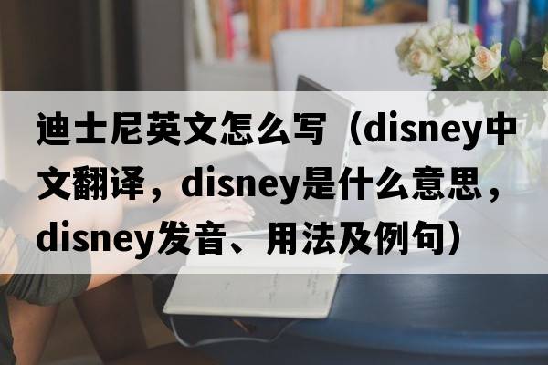 迪士尼英文怎么寫(xiě)（Disney中文翻譯，Disney是什么意思，Disney發(fā)音、用法及例句）