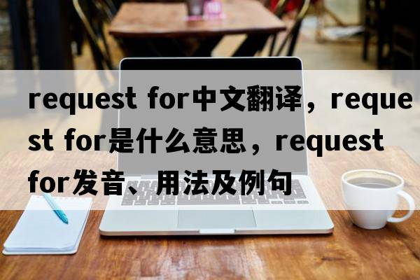request for中文翻譯，request for是什么意思，request for發(fā)音、用法及例句