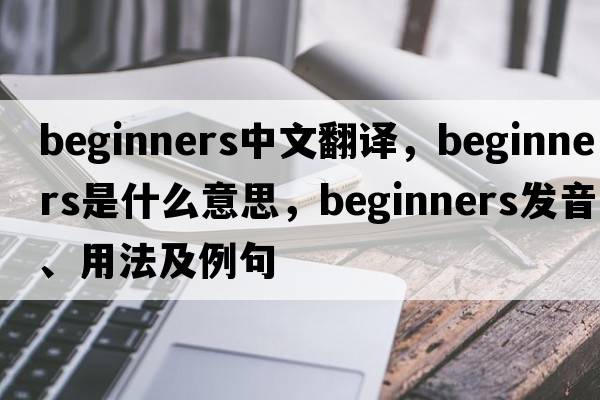 beginners中文翻譯，beginners是什么意思，beginners發(fā)音、用法及例句