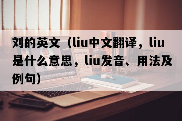 劉的英文（LIU中文翻譯，LIU是什么意思，LIU發(fā)音、用法及例句）