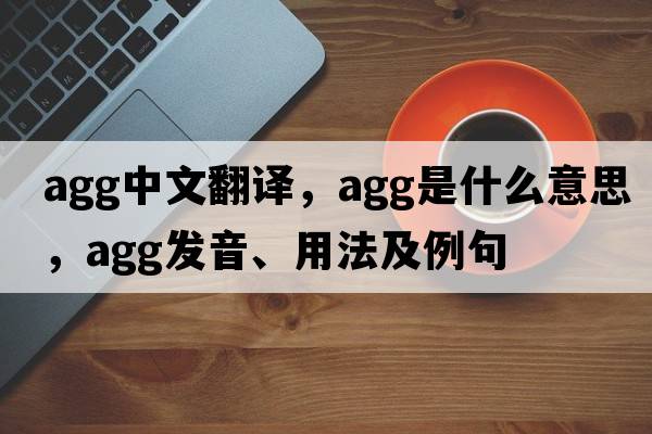 agg中文翻譯，agg是什么意思，agg發(fā)音、用法及例句