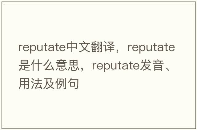 reputate中文翻譯，reputate是什么意思，reputate發(fā)音、用法及例句