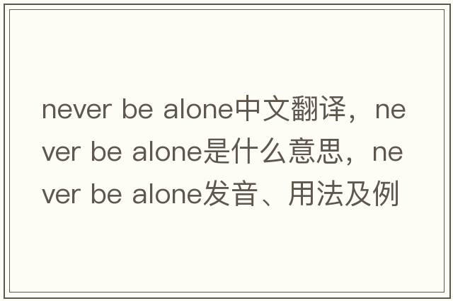 never be alone中文翻譯，never be alone是什么意思，never be alone發(fā)音、用法及例句