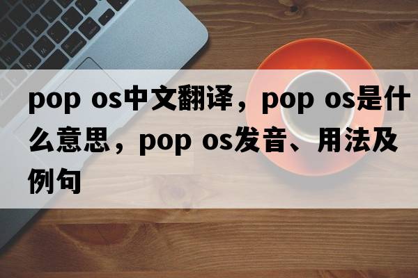 pop os中文翻譯，pop os是什么意思，pop os發(fā)音、用法及例句