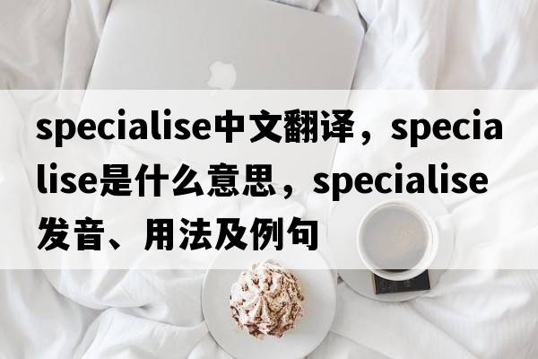 specialise中文翻譯，specialise是什么意思，specialise發(fā)音、用法及例句