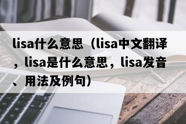 lisa什么意思（LISA中文翻譯，LISA是什么意思，LISA發(fā)音、用法及例句）